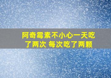 阿奇霉素不小心一天吃了两次 每次吃了两颗